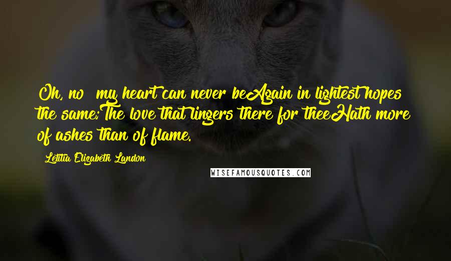 Letitia Elizabeth Landon Quotes: Oh, no! my heart can never beAgain in lightest hopes the same;The love that lingers there for theeHath more of ashes than of flame.