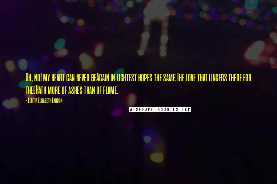 Letitia Elizabeth Landon Quotes: Oh, no! my heart can never beAgain in lightest hopes the same;The love that lingers there for theeHath more of ashes than of flame.