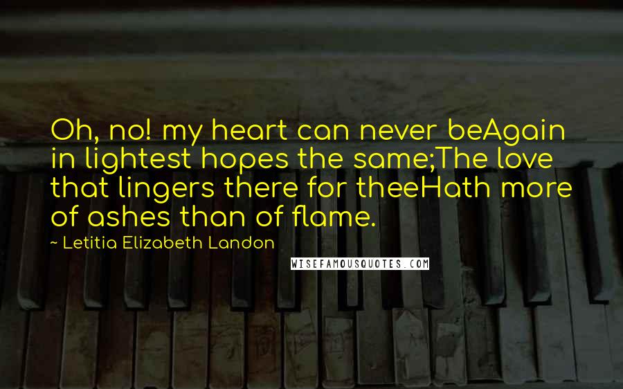 Letitia Elizabeth Landon Quotes: Oh, no! my heart can never beAgain in lightest hopes the same;The love that lingers there for theeHath more of ashes than of flame.