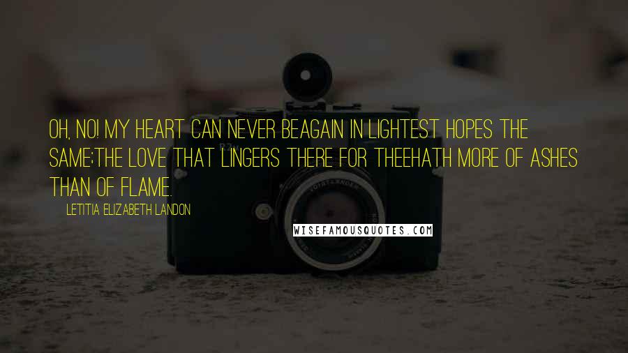 Letitia Elizabeth Landon Quotes: Oh, no! my heart can never beAgain in lightest hopes the same;The love that lingers there for theeHath more of ashes than of flame.