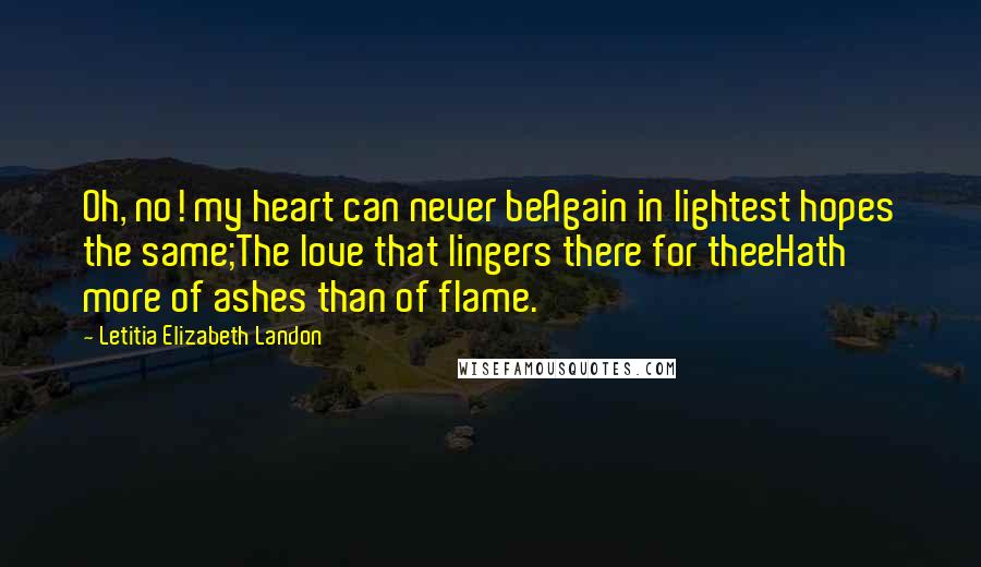 Letitia Elizabeth Landon Quotes: Oh, no! my heart can never beAgain in lightest hopes the same;The love that lingers there for theeHath more of ashes than of flame.