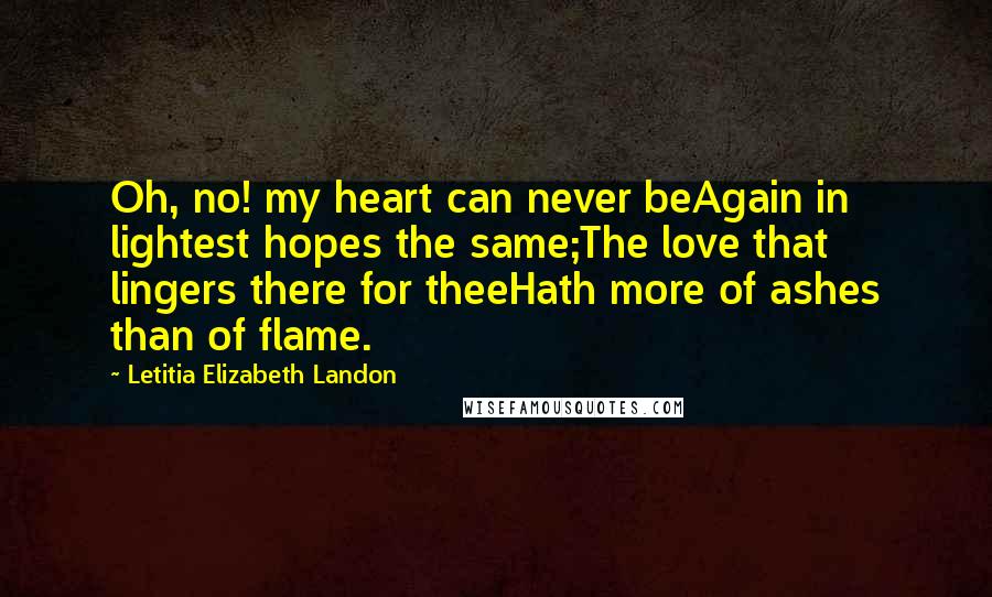 Letitia Elizabeth Landon Quotes: Oh, no! my heart can never beAgain in lightest hopes the same;The love that lingers there for theeHath more of ashes than of flame.