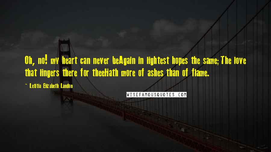 Letitia Elizabeth Landon Quotes: Oh, no! my heart can never beAgain in lightest hopes the same;The love that lingers there for theeHath more of ashes than of flame.