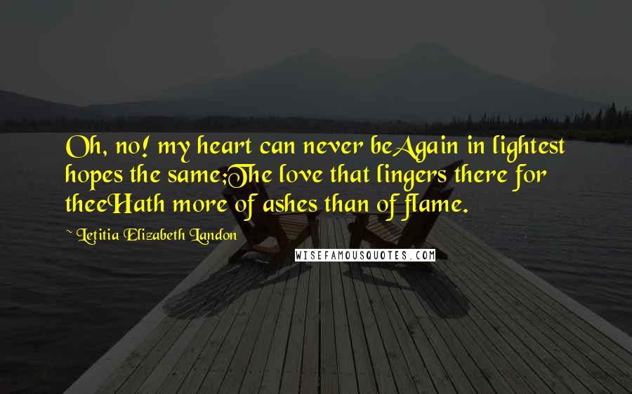 Letitia Elizabeth Landon Quotes: Oh, no! my heart can never beAgain in lightest hopes the same;The love that lingers there for theeHath more of ashes than of flame.