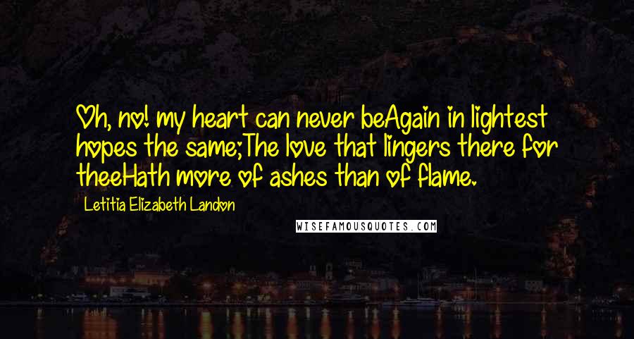 Letitia Elizabeth Landon Quotes: Oh, no! my heart can never beAgain in lightest hopes the same;The love that lingers there for theeHath more of ashes than of flame.