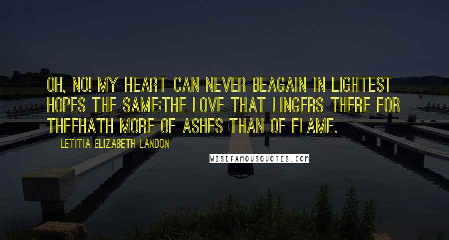 Letitia Elizabeth Landon Quotes: Oh, no! my heart can never beAgain in lightest hopes the same;The love that lingers there for theeHath more of ashes than of flame.