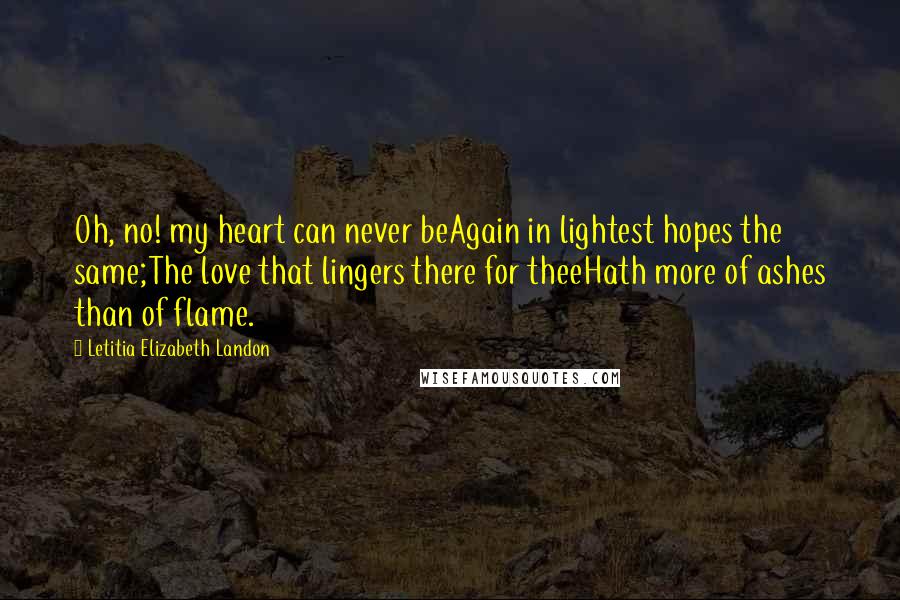 Letitia Elizabeth Landon Quotes: Oh, no! my heart can never beAgain in lightest hopes the same;The love that lingers there for theeHath more of ashes than of flame.