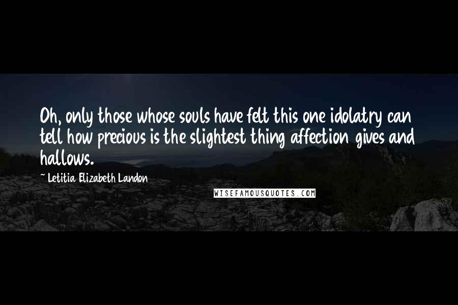 Letitia Elizabeth Landon Quotes: Oh, only those whose souls have felt this one idolatry can tell how precious is the slightest thing affection gives and hallows.