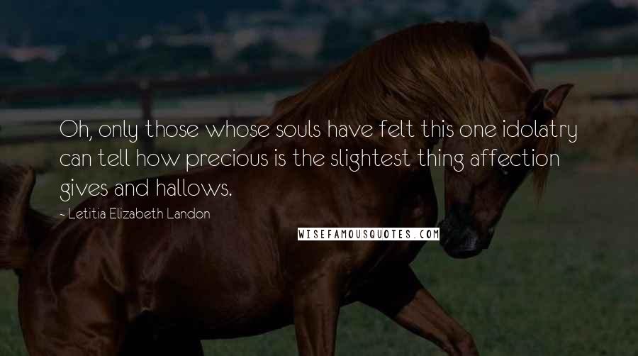 Letitia Elizabeth Landon Quotes: Oh, only those whose souls have felt this one idolatry can tell how precious is the slightest thing affection gives and hallows.