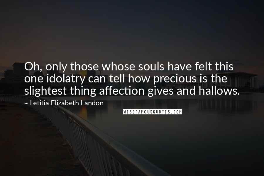 Letitia Elizabeth Landon Quotes: Oh, only those whose souls have felt this one idolatry can tell how precious is the slightest thing affection gives and hallows.