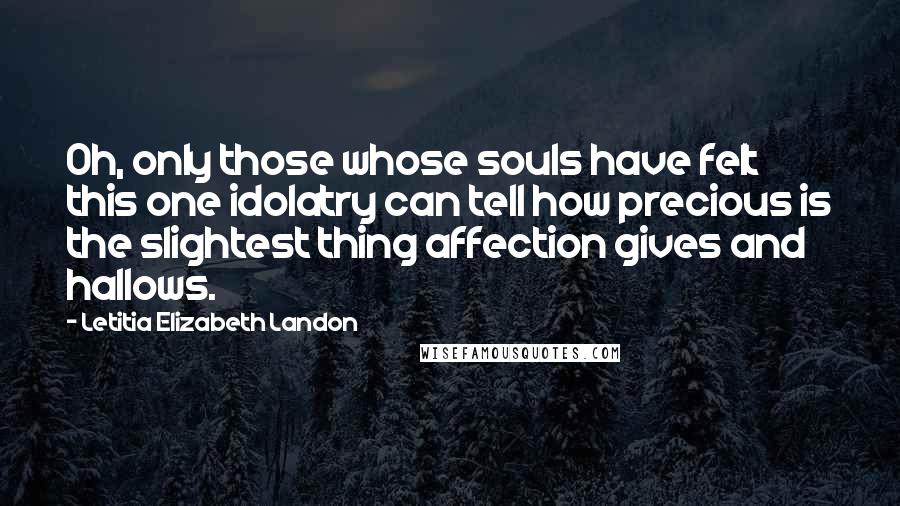 Letitia Elizabeth Landon Quotes: Oh, only those whose souls have felt this one idolatry can tell how precious is the slightest thing affection gives and hallows.