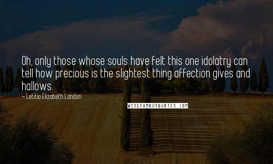 Letitia Elizabeth Landon Quotes: Oh, only those whose souls have felt this one idolatry can tell how precious is the slightest thing affection gives and hallows.