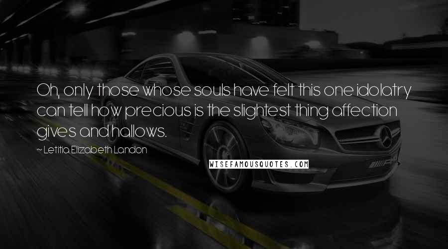 Letitia Elizabeth Landon Quotes: Oh, only those whose souls have felt this one idolatry can tell how precious is the slightest thing affection gives and hallows.