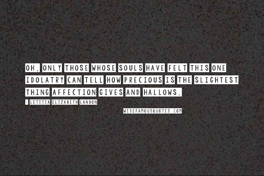 Letitia Elizabeth Landon Quotes: Oh, only those whose souls have felt this one idolatry can tell how precious is the slightest thing affection gives and hallows.