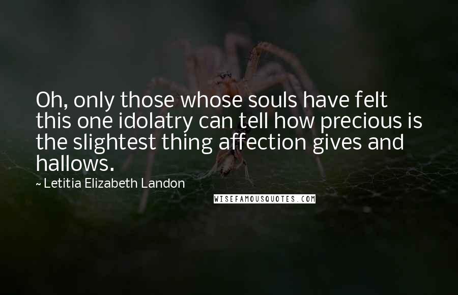 Letitia Elizabeth Landon Quotes: Oh, only those whose souls have felt this one idolatry can tell how precious is the slightest thing affection gives and hallows.