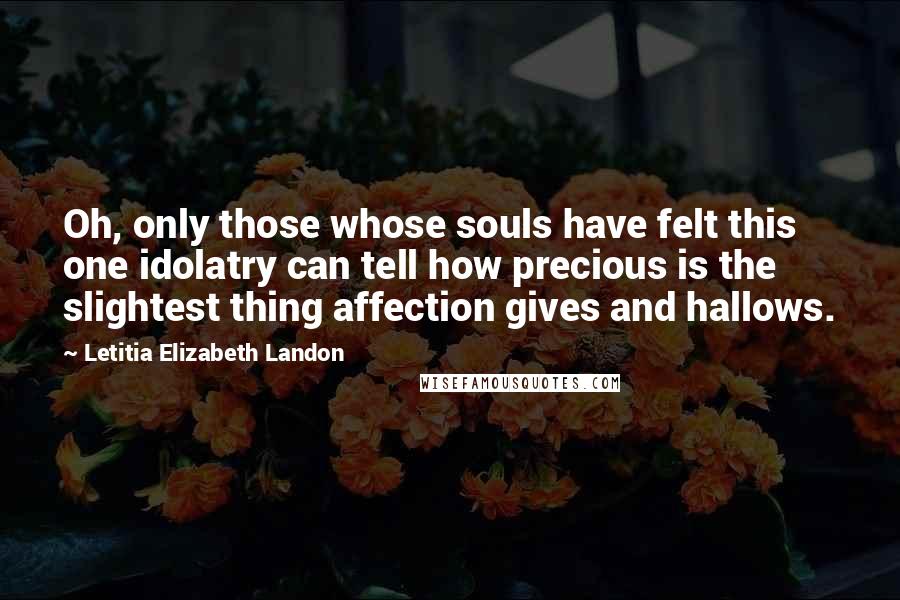 Letitia Elizabeth Landon Quotes: Oh, only those whose souls have felt this one idolatry can tell how precious is the slightest thing affection gives and hallows.