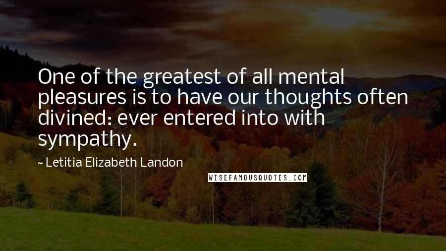 Letitia Elizabeth Landon Quotes: One of the greatest of all mental pleasures is to have our thoughts often divined: ever entered into with sympathy.