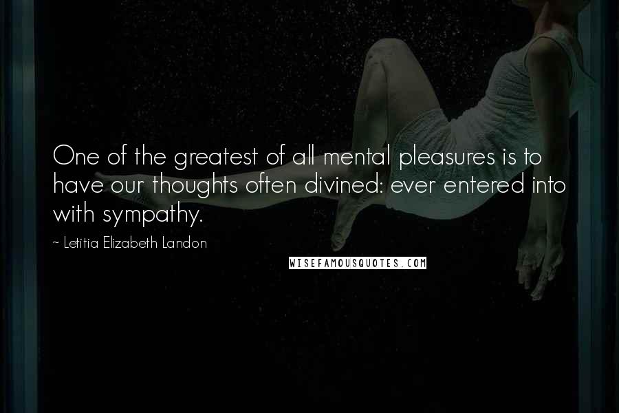 Letitia Elizabeth Landon Quotes: One of the greatest of all mental pleasures is to have our thoughts often divined: ever entered into with sympathy.