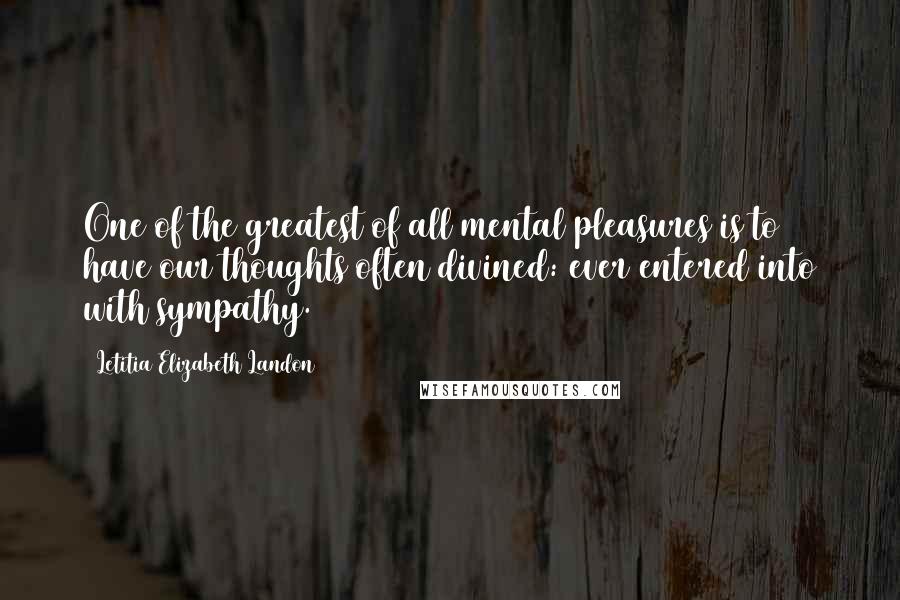 Letitia Elizabeth Landon Quotes: One of the greatest of all mental pleasures is to have our thoughts often divined: ever entered into with sympathy.