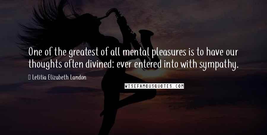 Letitia Elizabeth Landon Quotes: One of the greatest of all mental pleasures is to have our thoughts often divined: ever entered into with sympathy.