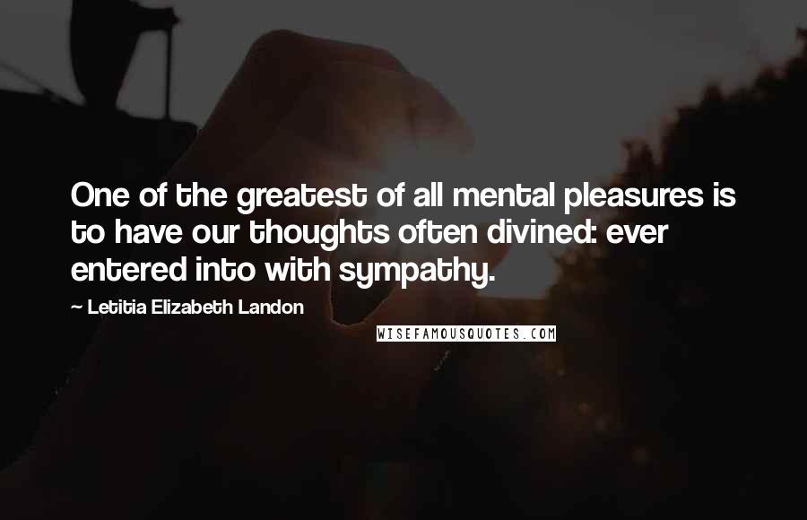 Letitia Elizabeth Landon Quotes: One of the greatest of all mental pleasures is to have our thoughts often divined: ever entered into with sympathy.