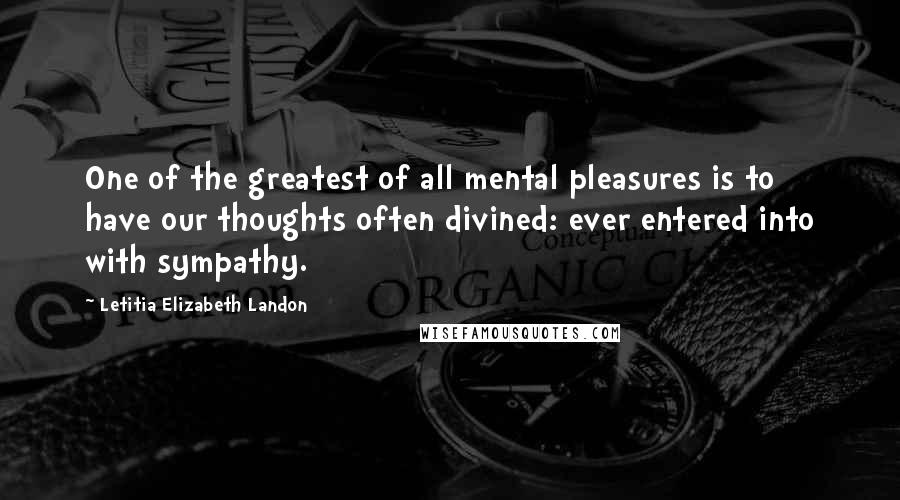 Letitia Elizabeth Landon Quotes: One of the greatest of all mental pleasures is to have our thoughts often divined: ever entered into with sympathy.