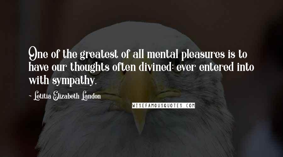 Letitia Elizabeth Landon Quotes: One of the greatest of all mental pleasures is to have our thoughts often divined: ever entered into with sympathy.