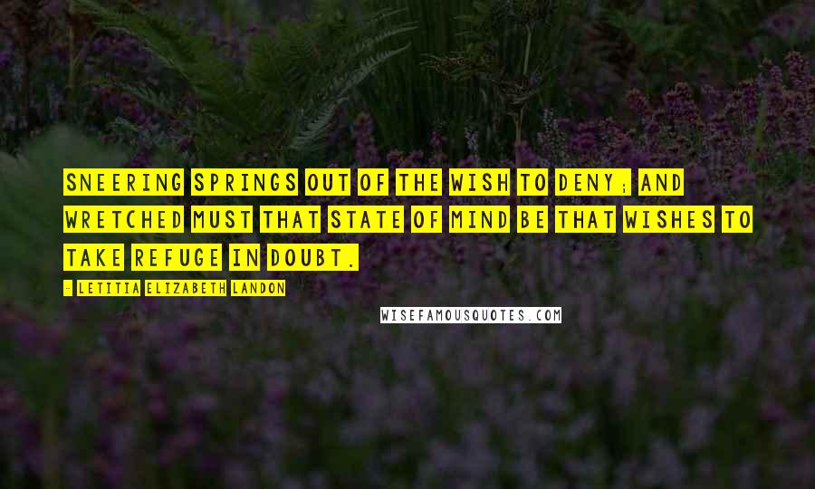 Letitia Elizabeth Landon Quotes: Sneering springs out of the wish to deny; and wretched must that state of mind be that wishes to take refuge in doubt.