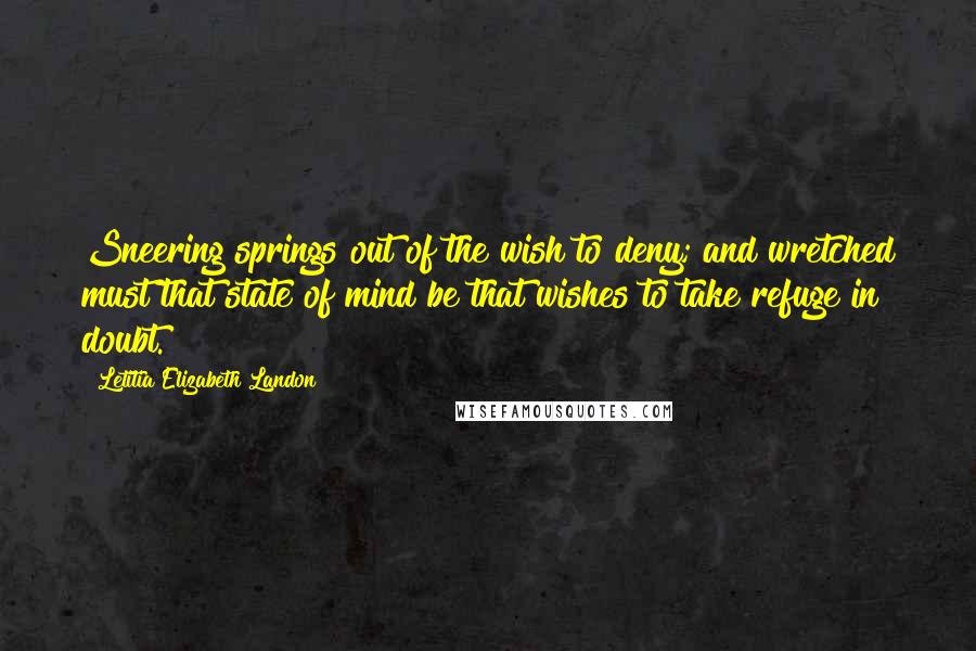 Letitia Elizabeth Landon Quotes: Sneering springs out of the wish to deny; and wretched must that state of mind be that wishes to take refuge in doubt.