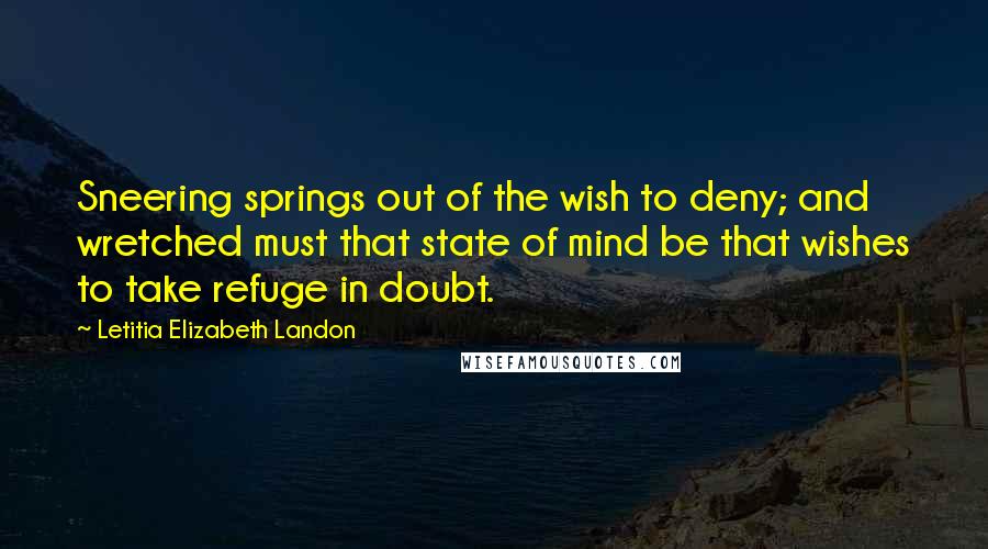 Letitia Elizabeth Landon Quotes: Sneering springs out of the wish to deny; and wretched must that state of mind be that wishes to take refuge in doubt.