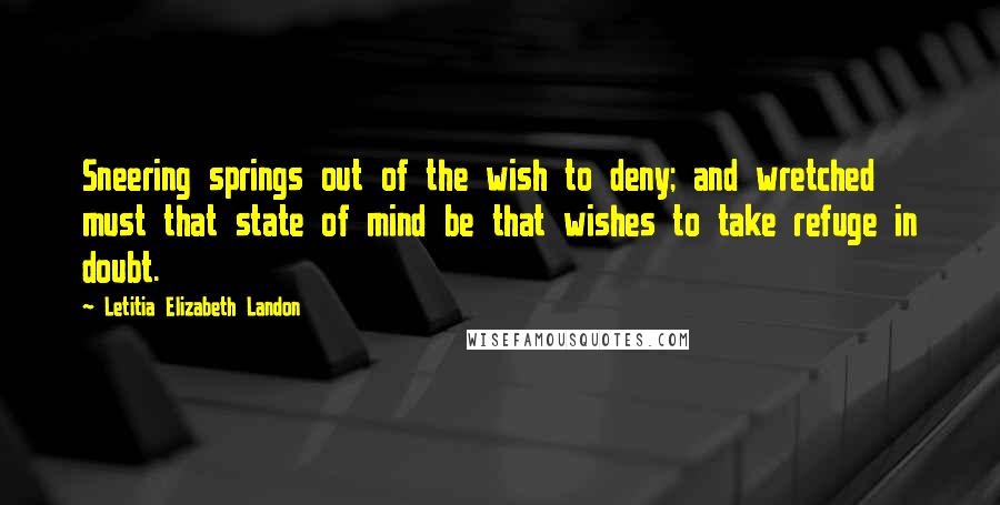 Letitia Elizabeth Landon Quotes: Sneering springs out of the wish to deny; and wretched must that state of mind be that wishes to take refuge in doubt.