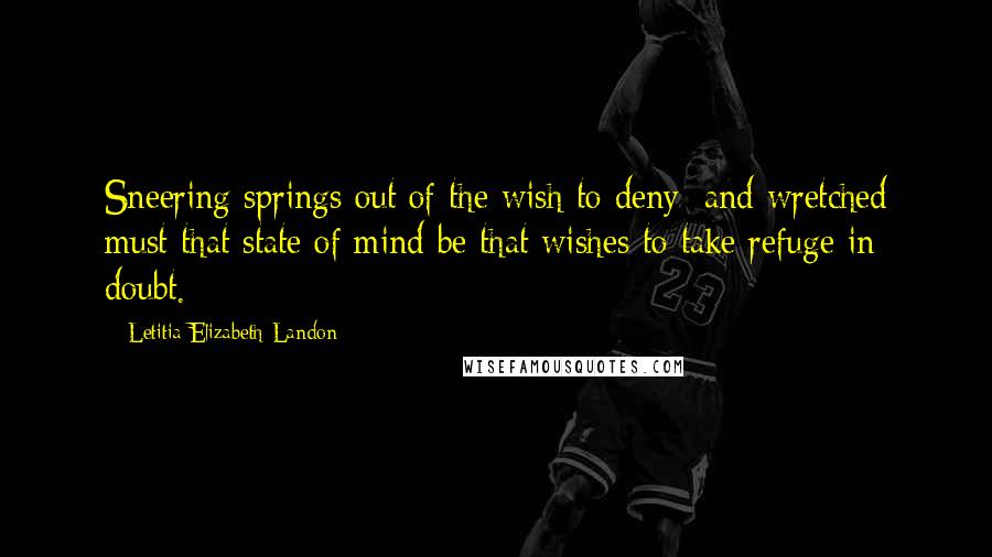 Letitia Elizabeth Landon Quotes: Sneering springs out of the wish to deny; and wretched must that state of mind be that wishes to take refuge in doubt.