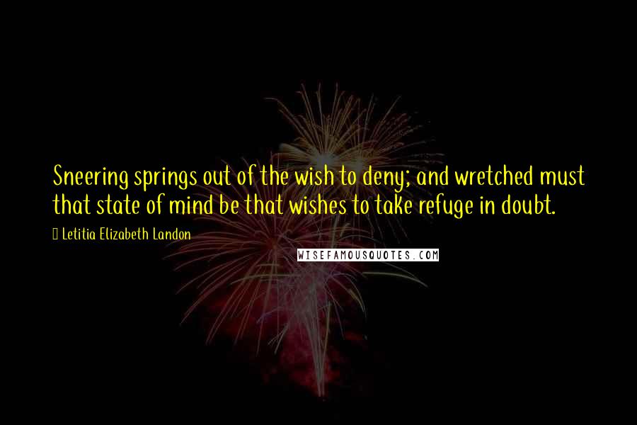 Letitia Elizabeth Landon Quotes: Sneering springs out of the wish to deny; and wretched must that state of mind be that wishes to take refuge in doubt.