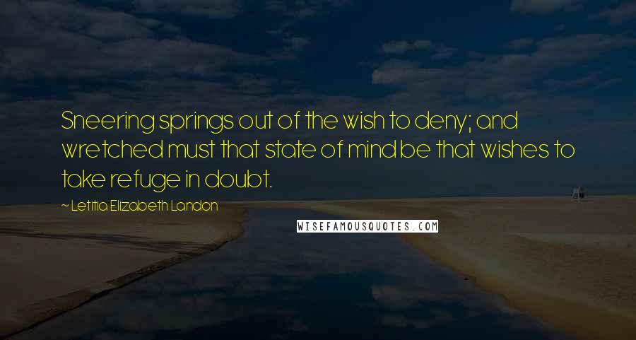 Letitia Elizabeth Landon Quotes: Sneering springs out of the wish to deny; and wretched must that state of mind be that wishes to take refuge in doubt.