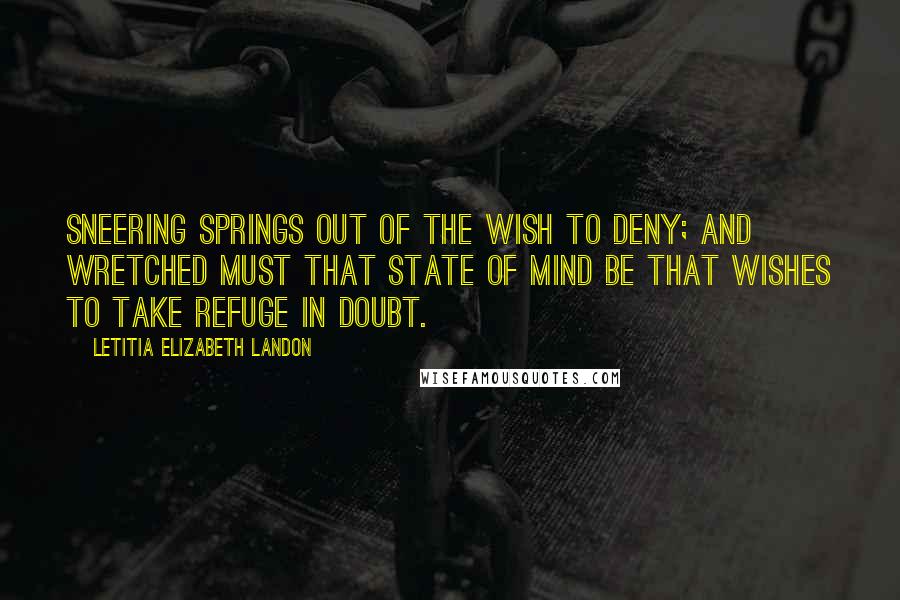 Letitia Elizabeth Landon Quotes: Sneering springs out of the wish to deny; and wretched must that state of mind be that wishes to take refuge in doubt.