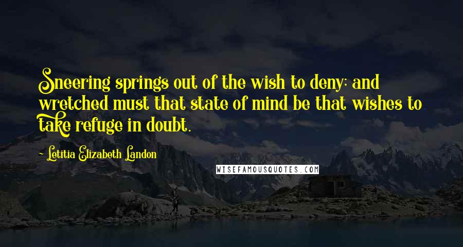 Letitia Elizabeth Landon Quotes: Sneering springs out of the wish to deny; and wretched must that state of mind be that wishes to take refuge in doubt.