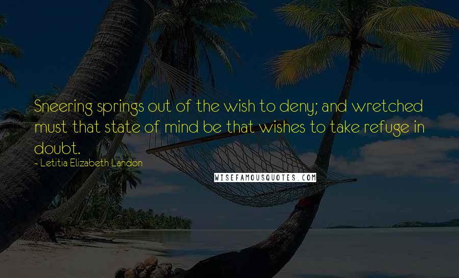 Letitia Elizabeth Landon Quotes: Sneering springs out of the wish to deny; and wretched must that state of mind be that wishes to take refuge in doubt.