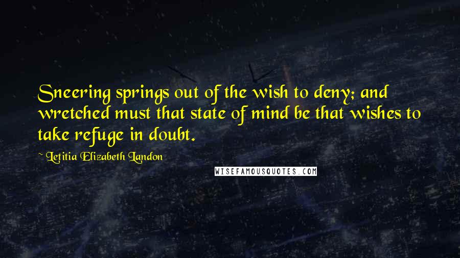 Letitia Elizabeth Landon Quotes: Sneering springs out of the wish to deny; and wretched must that state of mind be that wishes to take refuge in doubt.