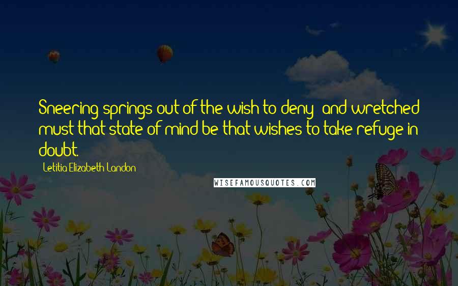 Letitia Elizabeth Landon Quotes: Sneering springs out of the wish to deny; and wretched must that state of mind be that wishes to take refuge in doubt.