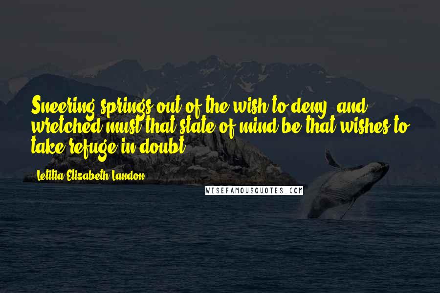 Letitia Elizabeth Landon Quotes: Sneering springs out of the wish to deny; and wretched must that state of mind be that wishes to take refuge in doubt.
