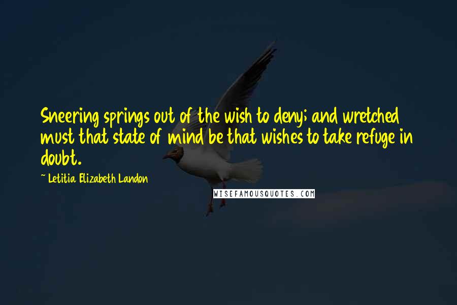 Letitia Elizabeth Landon Quotes: Sneering springs out of the wish to deny; and wretched must that state of mind be that wishes to take refuge in doubt.