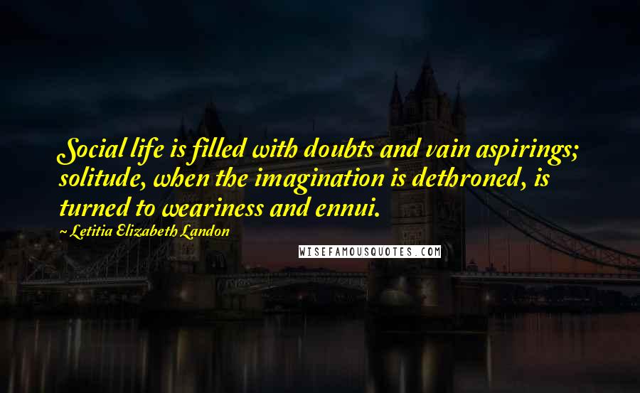 Letitia Elizabeth Landon Quotes: Social life is filled with doubts and vain aspirings; solitude, when the imagination is dethroned, is turned to weariness and ennui.