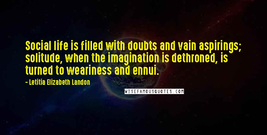 Letitia Elizabeth Landon Quotes: Social life is filled with doubts and vain aspirings; solitude, when the imagination is dethroned, is turned to weariness and ennui.