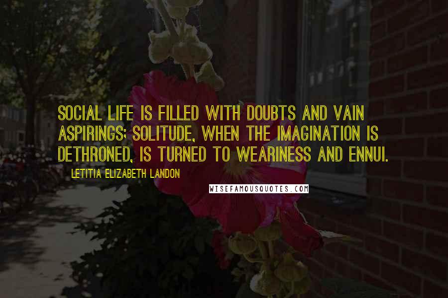 Letitia Elizabeth Landon Quotes: Social life is filled with doubts and vain aspirings; solitude, when the imagination is dethroned, is turned to weariness and ennui.