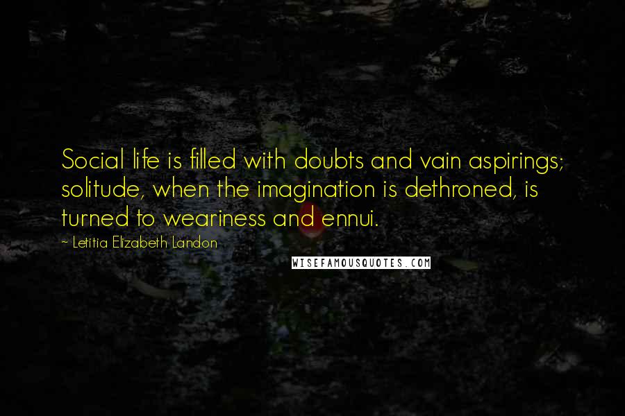 Letitia Elizabeth Landon Quotes: Social life is filled with doubts and vain aspirings; solitude, when the imagination is dethroned, is turned to weariness and ennui.