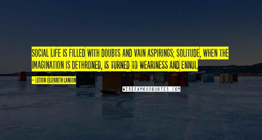 Letitia Elizabeth Landon Quotes: Social life is filled with doubts and vain aspirings; solitude, when the imagination is dethroned, is turned to weariness and ennui.