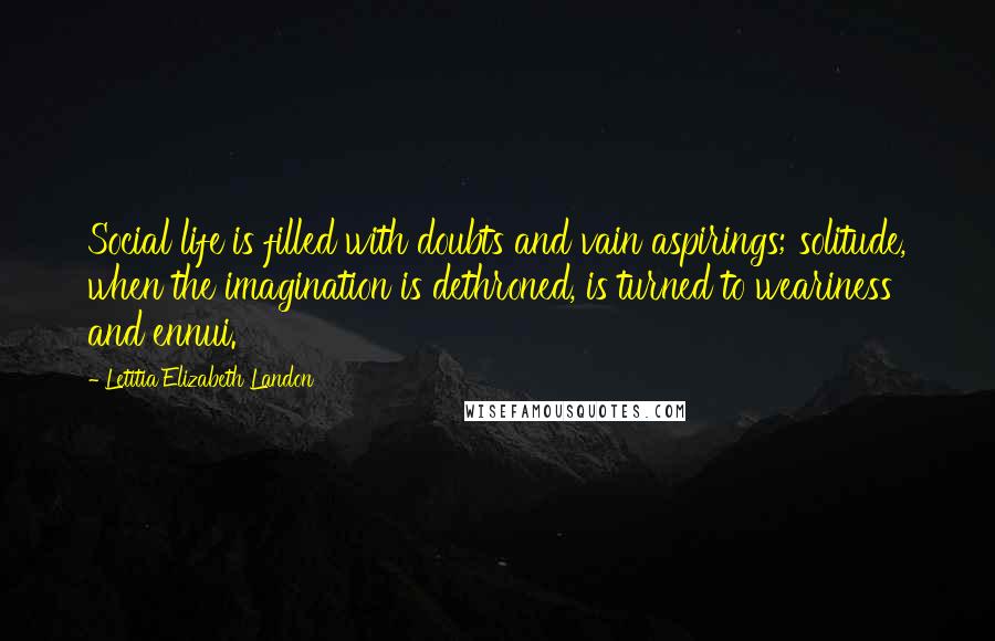 Letitia Elizabeth Landon Quotes: Social life is filled with doubts and vain aspirings; solitude, when the imagination is dethroned, is turned to weariness and ennui.