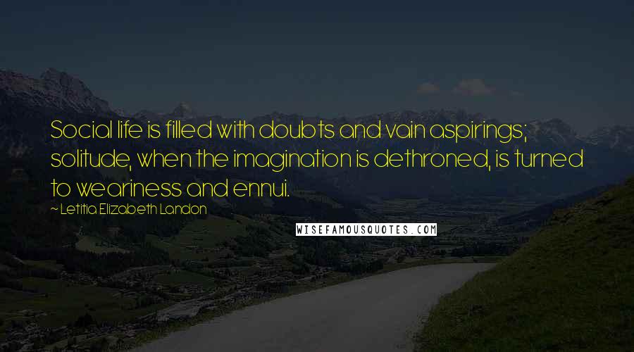 Letitia Elizabeth Landon Quotes: Social life is filled with doubts and vain aspirings; solitude, when the imagination is dethroned, is turned to weariness and ennui.