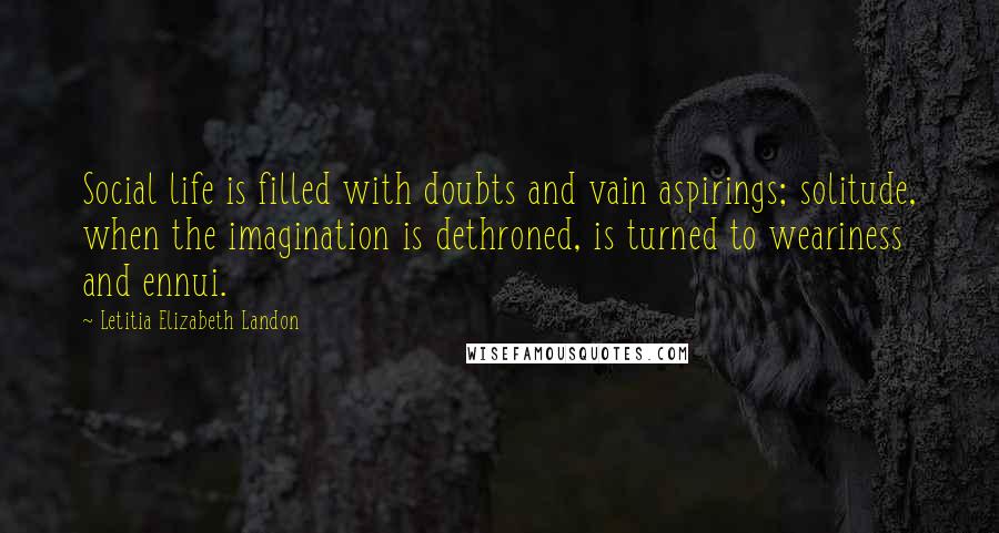 Letitia Elizabeth Landon Quotes: Social life is filled with doubts and vain aspirings; solitude, when the imagination is dethroned, is turned to weariness and ennui.