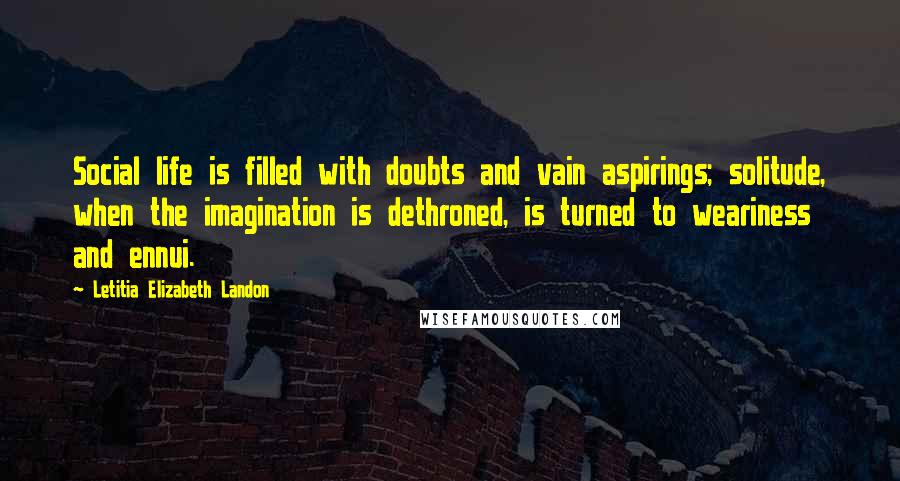 Letitia Elizabeth Landon Quotes: Social life is filled with doubts and vain aspirings; solitude, when the imagination is dethroned, is turned to weariness and ennui.